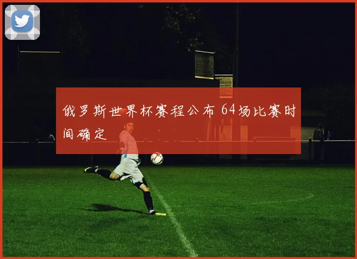 俄罗斯世界杯赛程公布 64场比赛时间确定