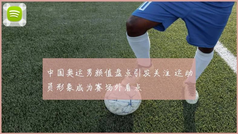 中国奥运男颜值盘点引发关注 运动员形象成为赛场外看点