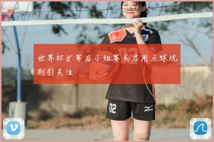 世界杯扩军后小组赛或启用点球规则引关注
