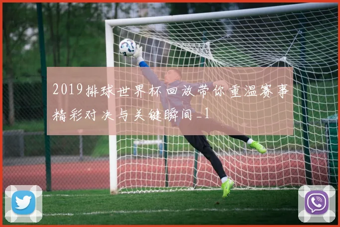 2019排球世界杯回放带你重温赛事精彩对决与关键瞬间_1