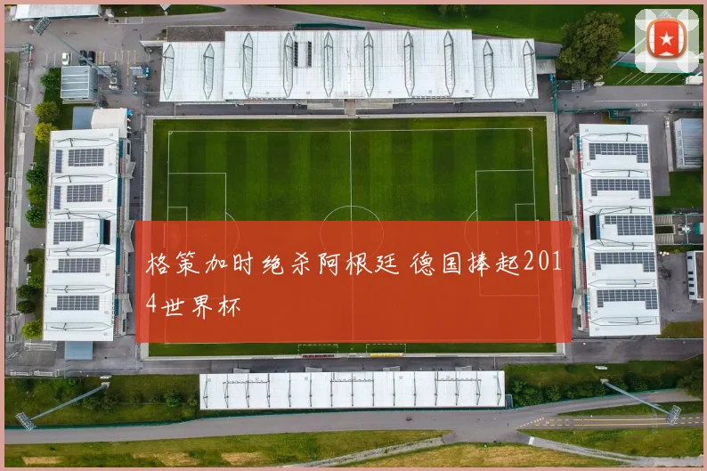 格策加时绝杀阿根廷 德国捧起2014世界杯