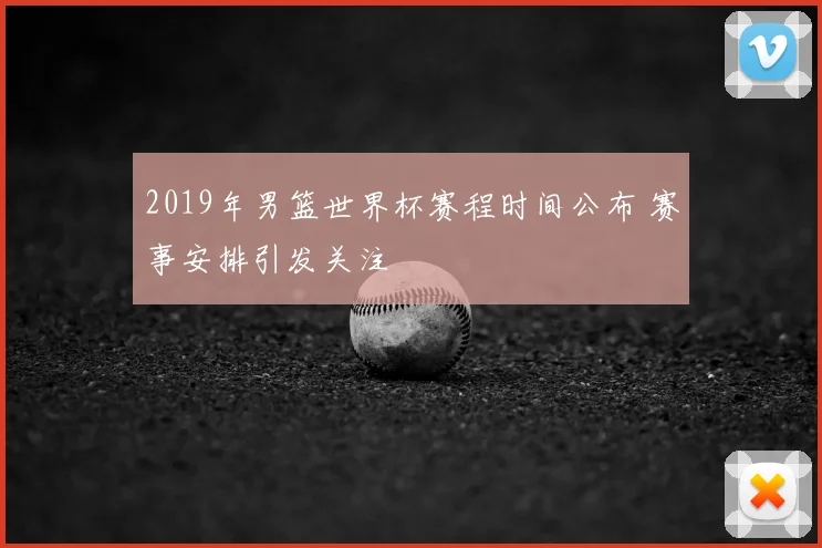 2019年男篮世界杯赛程时间公布 赛事安排引发关注
