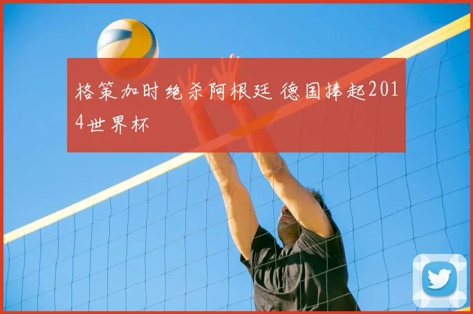 格策加时绝杀阿根廷 德国捧起2014世界杯