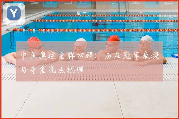 中国奥运金牌回顾:历届冠军表现与夺金亮点梳理