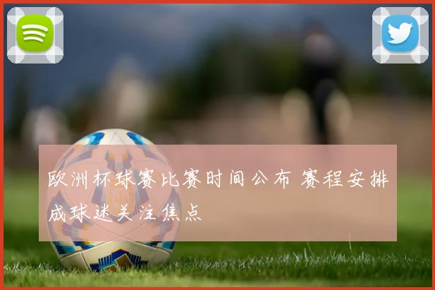 欧洲杯球赛比赛时间公布 赛程安排成球迷关注焦点